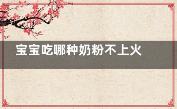 宝宝吃哪种奶粉不上火呢 一岁宝宝便秘吃什么奶粉不上火选奶怎么办才好